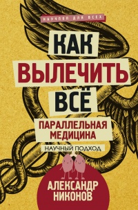 Книга Как вылечить все. Параллельная медицина Книга Как вылечить все. Параллельная медицина