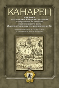 Книга Канарец, или Книга о завоевании Канарских островов и обращении их жителей в христианскую веру Жаном де Бетанкуром, дворянином из Ко, составленная монахом Пьером Бонтье и священником Жаном Ле Веррье Книга Канарец, или Книга о завоевании Канарских островов и обращении их жителей в христианскую веру Жаном де Бетанкуром, дворянином из Ко, составленная монахом Пьером Бонтье и священником Жаном Ле Веррье