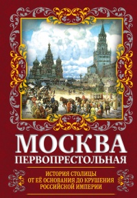 Книга Москва Первопрестольная. История столицы от ее основания до крушения Российской империи Книга Москва Первопрестольная. История столицы от ее основания до крушения Российской империи