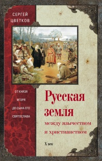 Книга Русская земля. Между язычеством и христианством. От князя Игоря до сына его Святослава Книга Русская земля. Между язычеством и христианством. От князя Игоря до сына его Святослава
