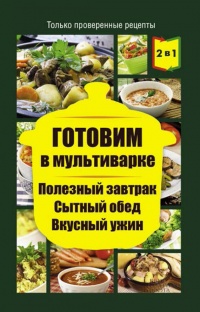 Книга Готовим в мультиварке. Полезный завтрак. Сытный обед. Вкусный ужин Книга Готовим в мультиварке. Полезный завтрак. Сытный обед. Вкусный ужин