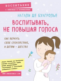 Книга Воспитывать, не повышая голоса. Как вернуть себе спокойствие, а детям – детство Книга Воспитывать, не повышая голоса. Как вернуть себе спокойствие, а детям – детство