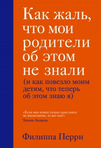 Книга Как жаль, что мои родители об этом не знали (и как повезло моим детям, что теперь об этом знаю я) Книга Как жаль, что мои родители об этом не знали (и как повезло моим детям, что теперь об этом знаю я)