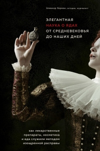 Книга Элегантная наука о ядах от средневековья до наших дней. Как лекарственные препараты, косметика и еда служили методом изощренной расправы Книга Элегантная наука о ядах от средневековья до наших дней. Как лекарственные препараты, косметика и еда служили методом изощренной расправы