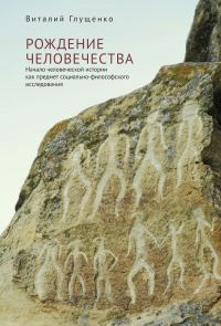 Книга Рождение человечества. Начало человеческой истории как предмет социально-философского исследования Книга Рождение человечества. Начало человеческой истории как предмет социально-философского исследования