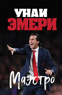 Книга Унаи Эмери. Маэстро Книга Унаи Эмери. Маэстро