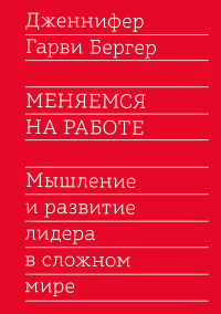 Книга Меняемся на работе. Мышление и развитие лидера в сложном мире Книга Меняемся на работе. Мышление и развитие лидера в сложном мире