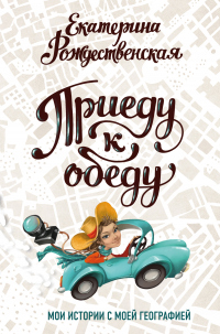 Книга Приеду к обеду. Мои истории с моей географией Книга Приеду к обеду. Мои истории с моей географией