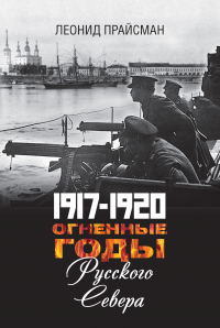 Книга 1917–1920. Огненные годы Русского Севера Книга 1917–1920. Огненные годы Русского Севера