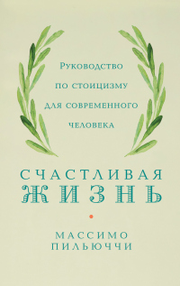 Книга Счастливая жизнь. Руководство по стоицизму для современного человека. 53 кратких урока ныне живущим Книга Счастливая жизнь. Руководство по стоицизму для современного человека. 53 кратких урока ныне живущим