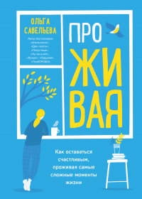 Книга ПроЖИВАЯ. Как оставаться счастливым, проживая самые сложные моменты жизни Книга ПроЖИВАЯ. Как оставаться счастливым, проживая самые сложные моменты жизни