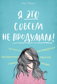 Книга Я это совсем не продумала! Как перестать беспокоиться и начать наслаждаться взрослой жизнью Книга Я это совсем не продумала! Как перестать беспокоиться и начать наслаждаться взрослой жизнью