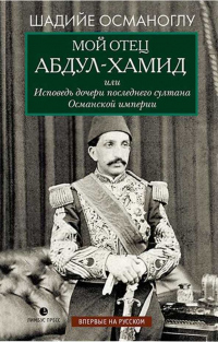 Книга Мой отец Абдул-Хамид, или Исповедь дочери последнего султана Османской империи Книга Мой отец Абдул-Хамид, или Исповедь дочери последнего султана Османской империи