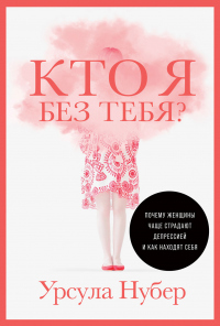 Книга Кто я без тебя? Почему женщины чаще страдают депрессией и как находят себя Книга Кто я без тебя? Почему женщины чаще страдают депрессией и как находят себя