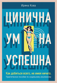 Книга Цинична. Умна. Успешна. Как добиться всего, не имея ничего. Практическое пособие по социальному альпинизму Книга Цинична. Умна. Успешна. Как добиться всего, не имея ничего. Практическое пособие по социальному альпинизму