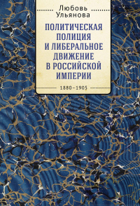 Книга Политическая полиция и либеральное движение в Российской империи: власть игры, игра властью. 1880-1905 Книга Политическая полиция и либеральное движение в Российской империи: власть игры, игра властью. 1880-1905