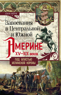 Книга Завоевания в Центральной и Южной Америке XV—XIX веков. Под властью испанской короны Книга Завоевания в Центральной и Южной Америке XV—XIX веков. Под властью испанской короны