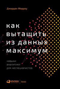 Книга Как вытащить из данных максимум. Навыки аналитики для неспециалистов Книга Как вытащить из данных максимум. Навыки аналитики для неспециалистов