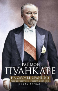 Книга На службе Франции. Президент республики о Первой мировой войне. В 2 книгах. Книга 1 Книга На службе Франции. Президент республики о Первой мировой войне. В 2 книгах. Книга 1