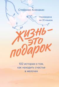 Книга Жизнь – это подарок. 102 истории о том, как находить счастье в мелочах Книга Жизнь – это подарок. 102 истории о том, как находить счастье в мелочах