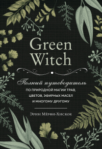 Книга Green Witch. Полный путеводитель по природной магии трав, цветов, эфирных масел и многому другому Книга Green Witch. Полный путеводитель по природной магии трав, цветов, эфирных масел и многому другому