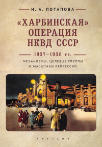 Книга «Харбинская» операция НКВД СССР 1937–1938 гг. Механизмы, целевые группы и масштабы репрессий Книга «Харбинская» операция НКВД СССР 1937–1938 гг. Механизмы, целевые группы и масштабы репрессий
